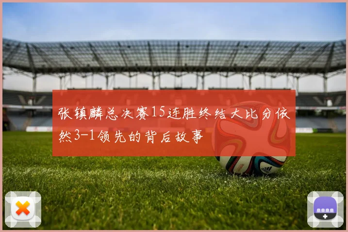 张镇麟总决赛15连胜终结大比分依然3-1领先的背后故事