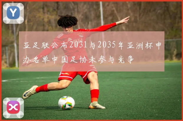 亚足联公布2031与2035年亚洲杯申办名单中国足协未参与竞争