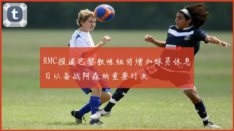 RMC报道巴黎教练组将增加球员休息日以备战阿森纳重要对决