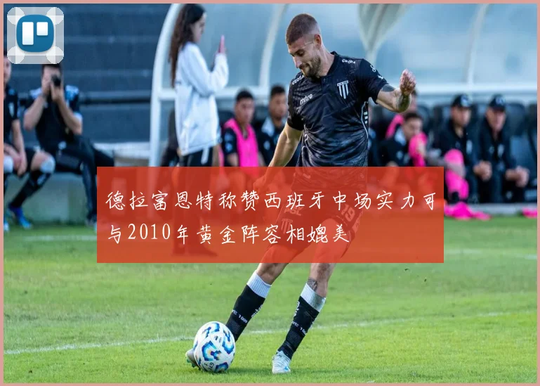 德拉富恩特称赞西班牙中场实力可与2010年黄金阵容相媲美