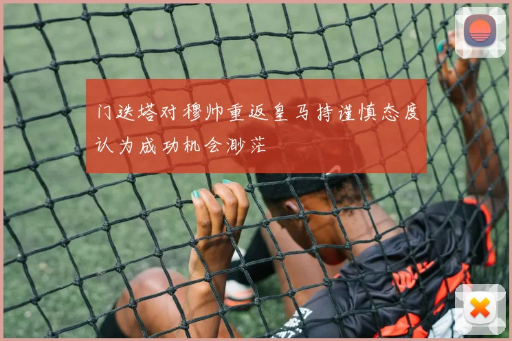 门迭塔对穆帅重返皇马持谨慎态度认为成功机会渺茫