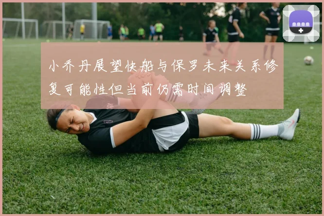小乔丹展望快船与保罗未来关系修复可能性但当前仍需时间调整