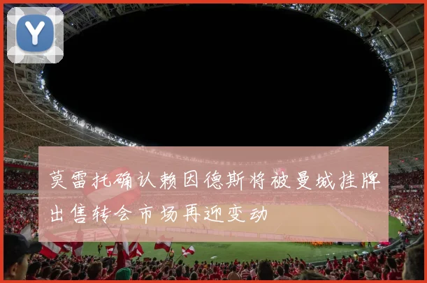 莫雷托确认赖因德斯将被曼城挂牌出售转会市场再迎变动
