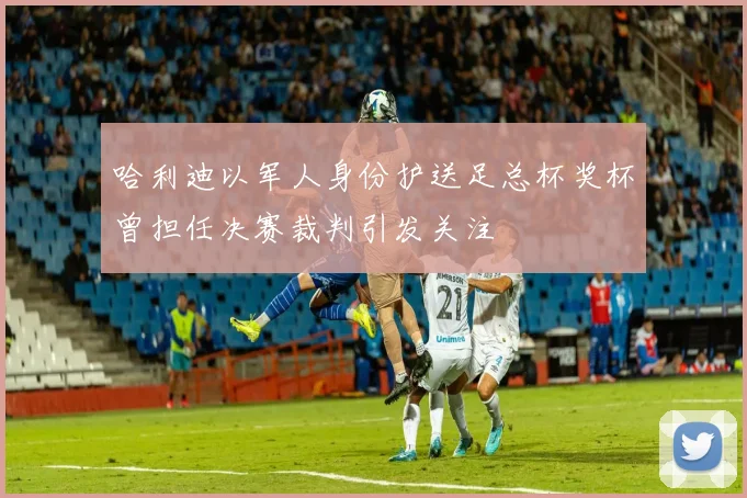 哈利迪以军人身份护送足总杯奖杯曾担任决赛裁判引发关注