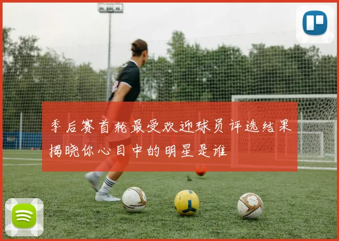 季后赛首轮最受欢迎球员评选结果揭晓你心目中的明星是谁
