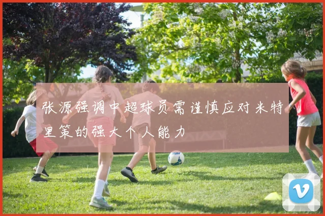 张源强调中超球员需谨慎应对米特里策的强大个人能力