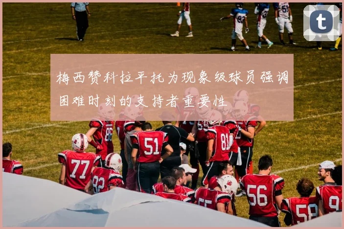 梅西赞科拉平托为现象级球员强调困难时刻的支持者重要性