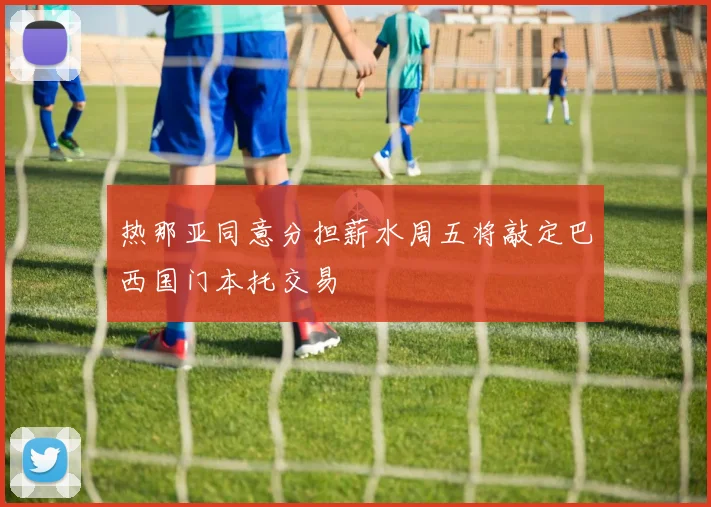 热那亚同意分担薪水周五将敲定巴西国门本托交易
