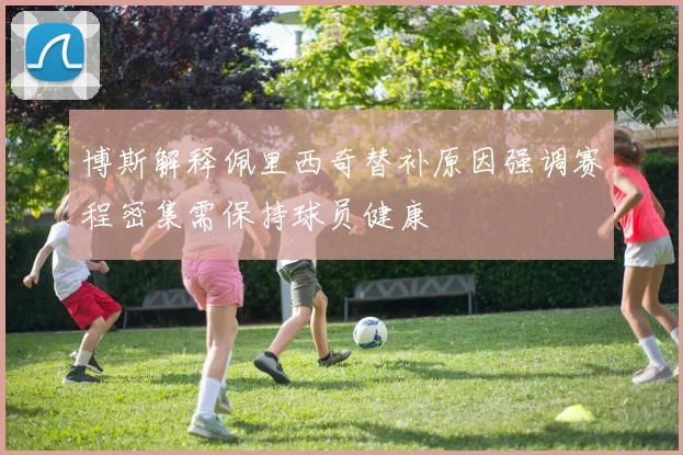博斯解释佩里西奇替补原因强调赛程密集需保持球员健康