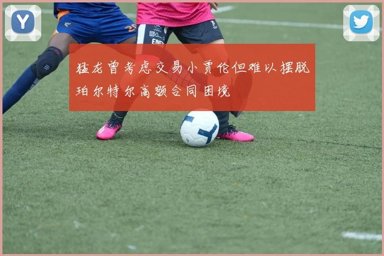 猛龙曾考虑交易小贾伦但难以摆脱珀尔特尔高额合同困境