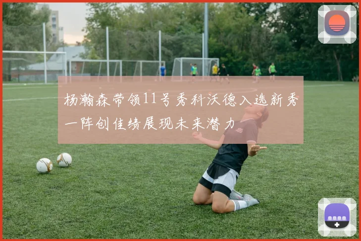 杨瀚森带领11号秀科沃德入选新秀一阵创佳绩展现未来潜力