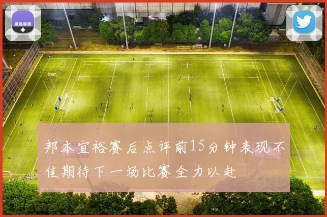 邦本宜裕赛后点评前15分钟表现不佳期待下一场比赛全力以赴