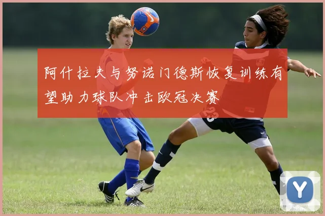 阿什拉夫与努诺门德斯恢复训练有望助力球队冲击欧冠决赛