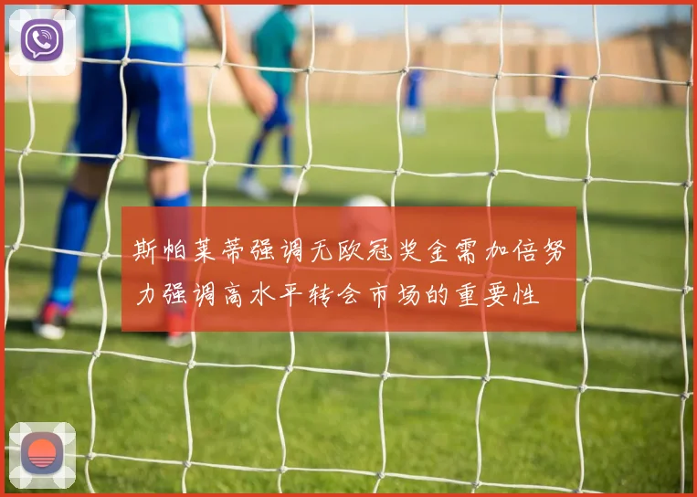 斯帕莱蒂强调无欧冠奖金需加倍努力强调高水平转会市场的重要性