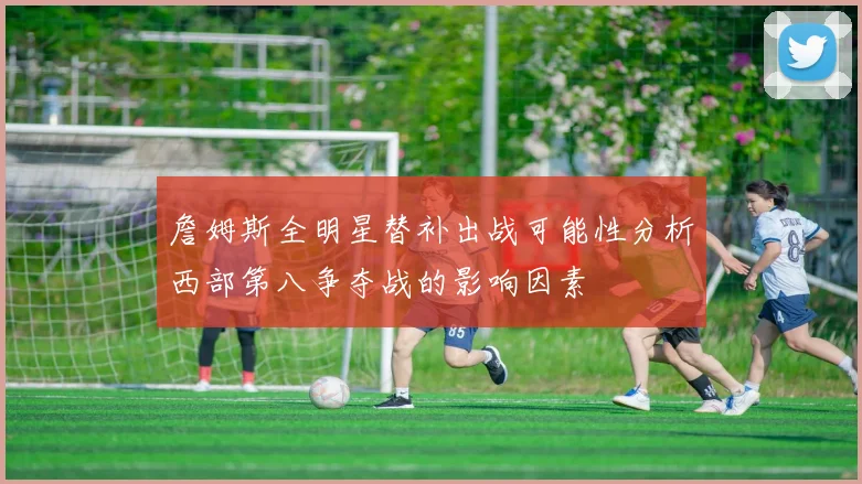 詹姆斯全明星替补出战可能性分析西部第八争夺战的影响因素