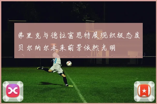 弗里克与德拉富恩特展现积极态度贝尔纳尔未来前景依然光明